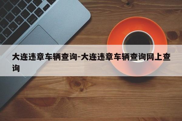 大连违章车辆查询-大连违章车辆查询网上查询