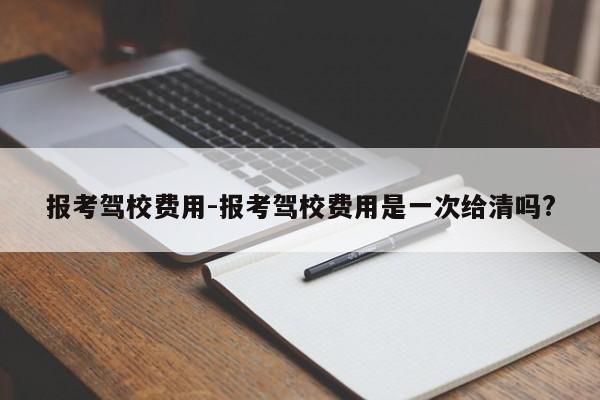 报考驾校费用-报考驾校费用是一次给清吗?