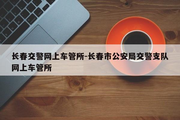 长春交警网上车管所-长春市公安局交警支队网上车管所