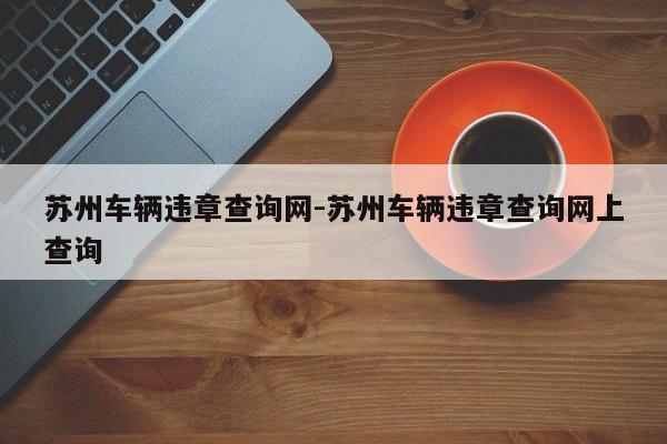 苏州车辆违章查询网-苏州车辆违章查询网上查询