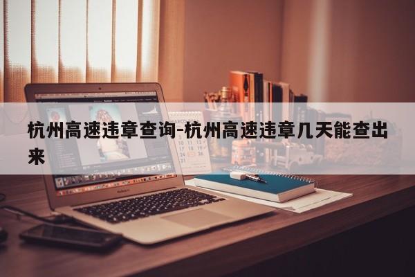 杭州高速违章查询-杭州高速违章几天能查出来