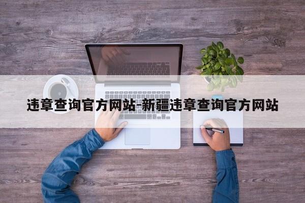 违章查询官方网站-新疆违章查询官方网站