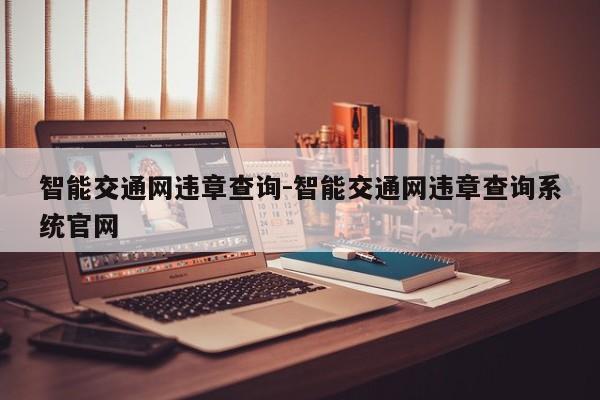 智能交通网违章查询-智能交通网违章查询系统官网