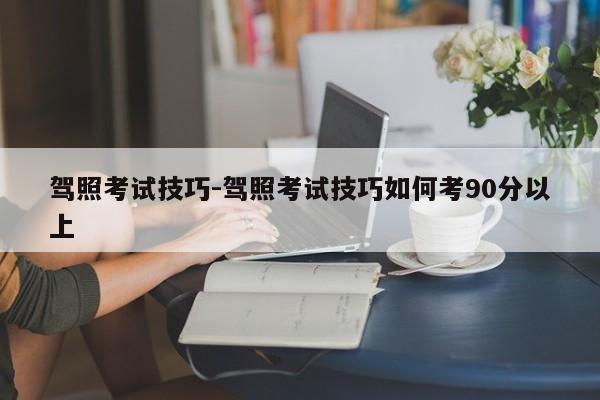 驾照考试技巧-驾照考试技巧如何考90分以上