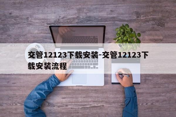 交管12123下载安装-交管12123下载安装流程