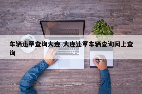 车辆违章查询大连-大连违章车辆查询网上查询