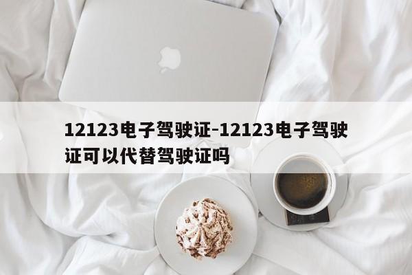 12123电子驾驶证-12123电子驾驶证可以代替驾驶证吗