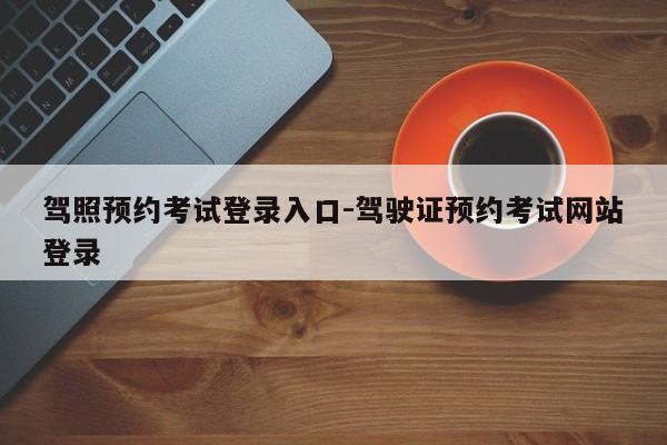 驾照预约考试登录入口-驾驶证预约考试网站登录