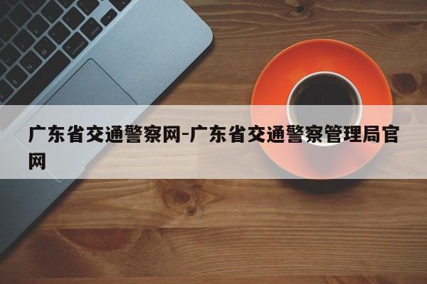 广东省交通警察网-广东省交通警察管理局官网