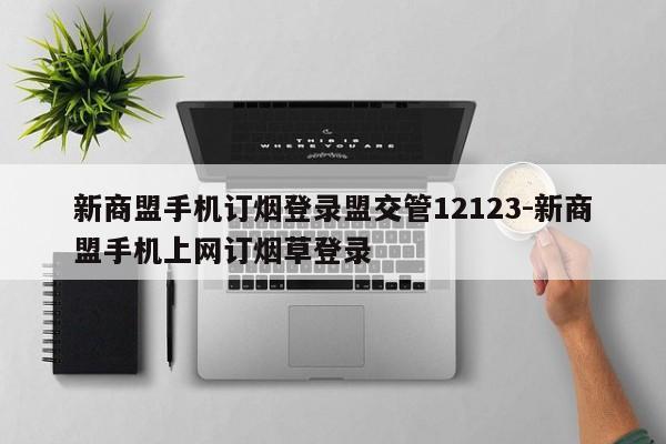 新商盟手机订烟登录盟交管12123-新商盟手机上网订烟草登录