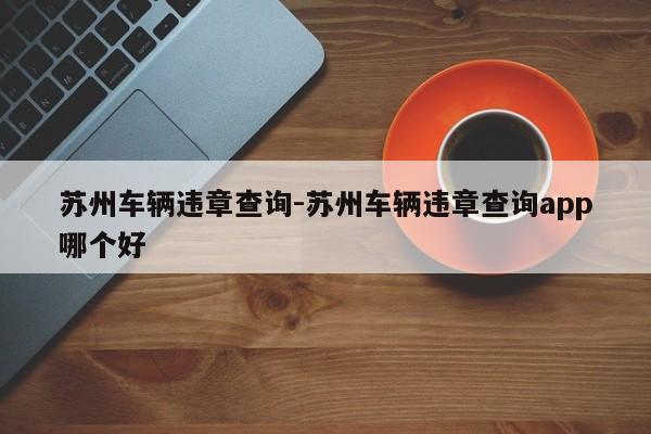 苏州车辆违章查询-苏州车辆违章查询app哪个好