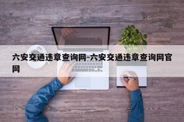 六安交通违章查询网-六安交通违章查询网官网