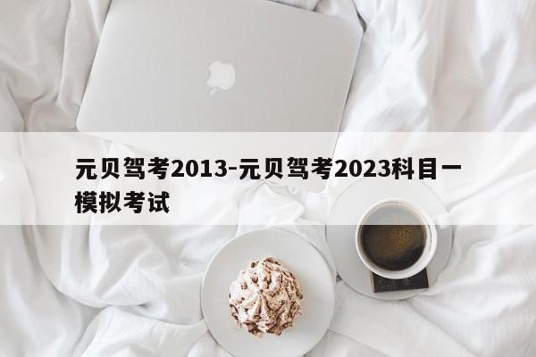 元贝驾考2013-元贝驾考2023科目一模拟考试