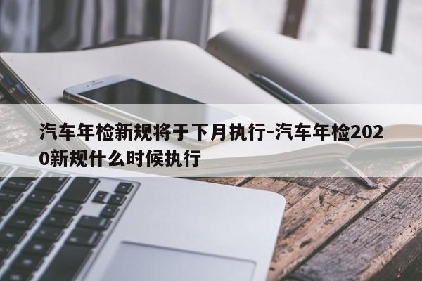 汽车年检新规将于下月执行-汽车年检2020新规什么时候执行