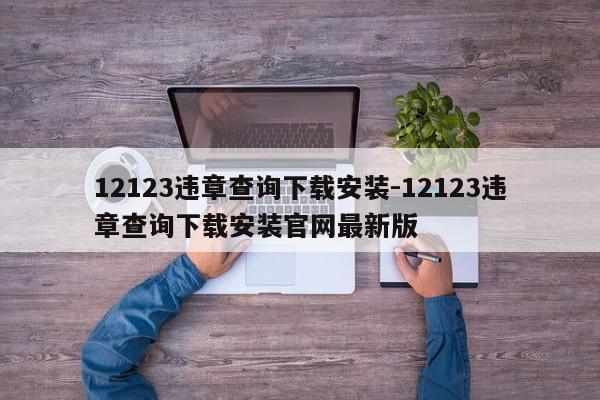 12123违章查询下载安装-12123违章查询下载安装官网最新版