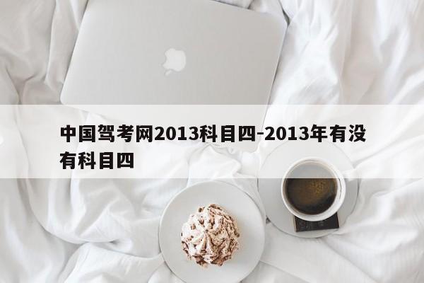 中国驾考网2013科目四-2013年有没有科目四