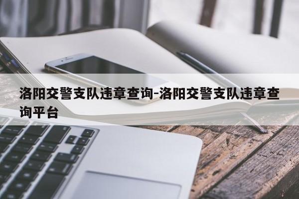 洛阳交警支队违章查询-洛阳交警支队违章查询平台