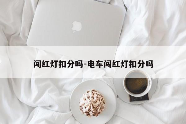 闯红灯扣分吗-电车闯红灯扣分吗