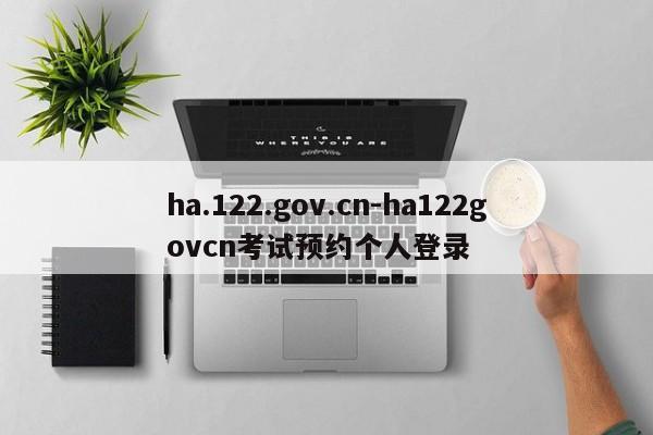 ha.122.gov.cn-ha122govcn考试预约个人登录