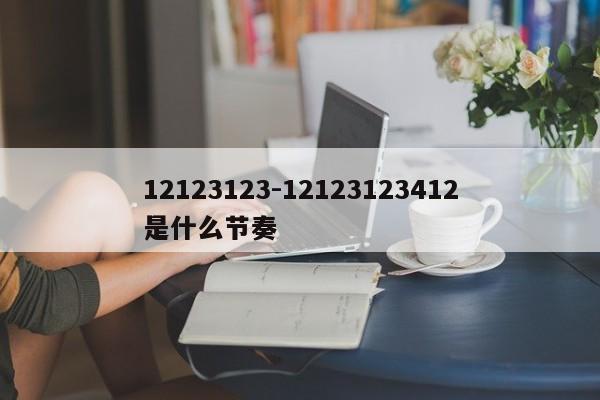 12123123-12123123412是什么节奏