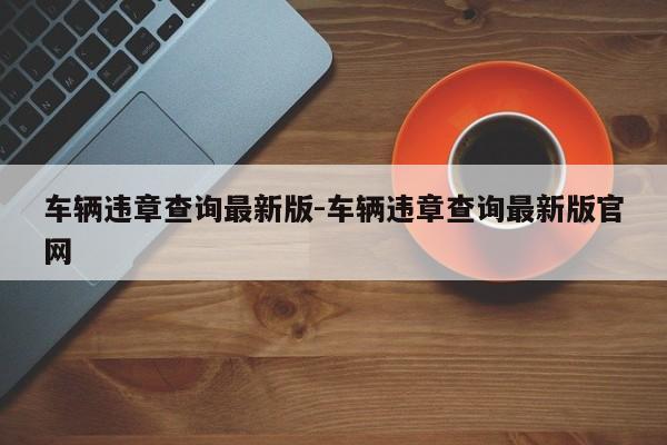 车辆违章查询最新版-车辆违章查询最新版官网