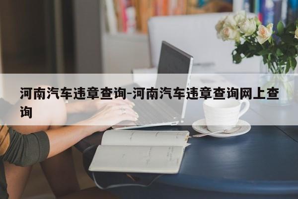 河南汽车违章查询-河南汽车违章查询网上查询