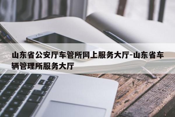 山东省公安厅车管所网上服务大厅-山东省车辆管理所服务大厅