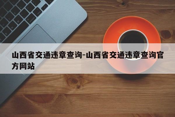 山西省交通违章查询-山西省交通违章查询官方网站