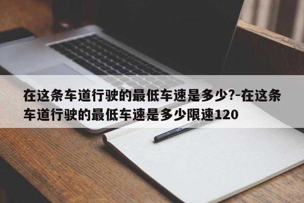 在这条车道行驶的最低车速是多少?-在这条车道行驶的最低车速是多少限速120