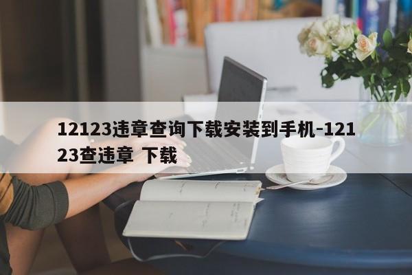 12123违章查询下载安装到手机-12123查违章 下载