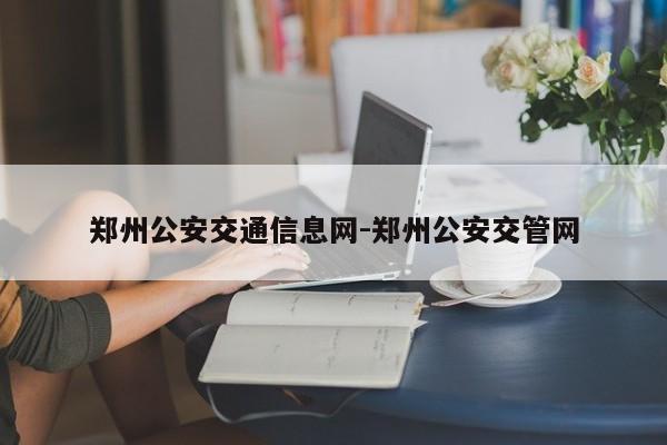 郑州公安交通信息网-郑州公安交管网