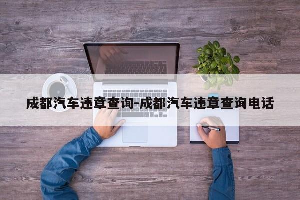 成都汽车违章查询-成都汽车违章查询电话