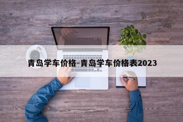 青岛学车价格-青岛学车价格表2023