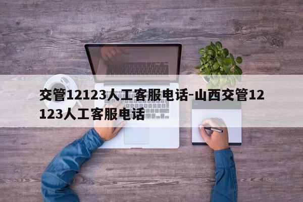 交管12123人工客服电话-山西交管12123人工客服电话