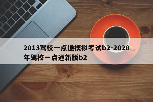 2013驾校一点通模拟考试b2-2020年驾校一点通新版b2