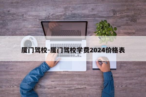 厦门驾校-厦门驾校学费2024价格表