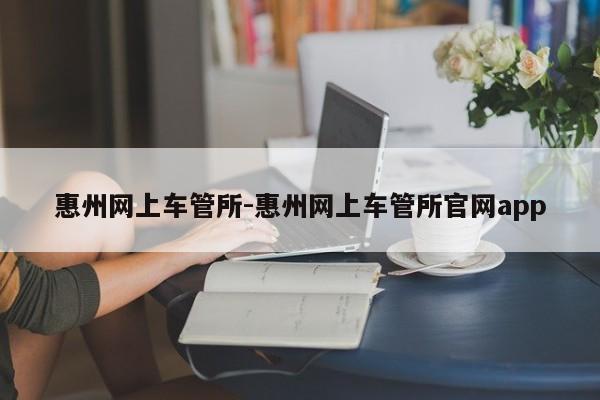 惠州网上车管所-惠州网上车管所官网app