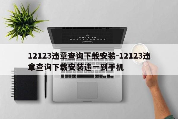 12123违章查询下载安装-12123违章查询下载安装违一到手机