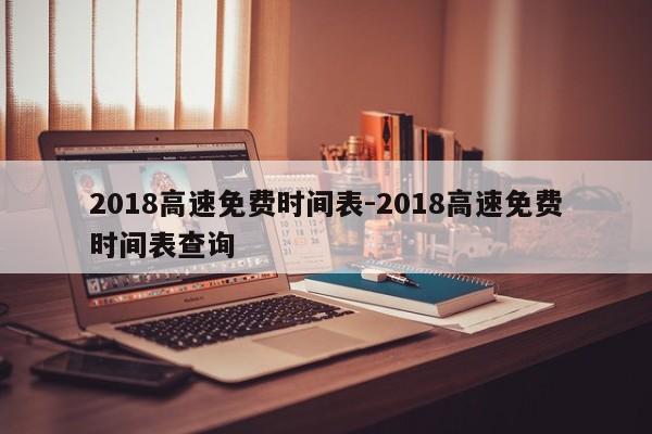 2018高速免费时间表-2018高速免费时间表查询