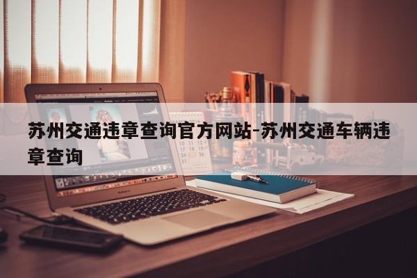 苏州交通违章查询官方网站-苏州交通车辆违章查询