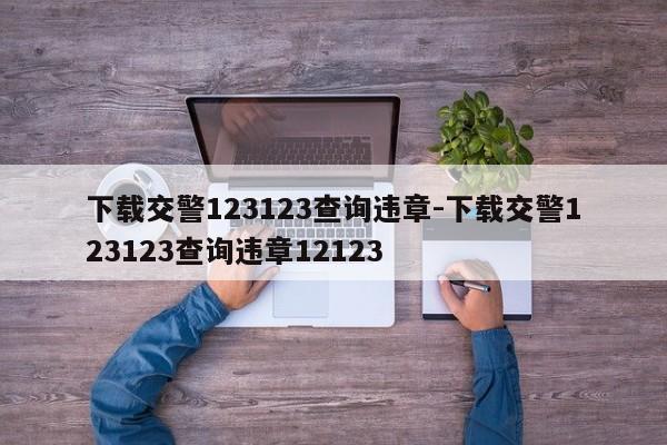 下载交警123123查询违章-下载交警123123查询违章12123