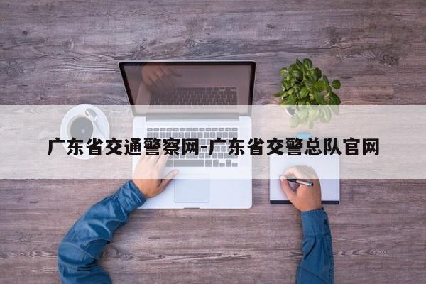 广东省交通警察网-广东省交警总队官网