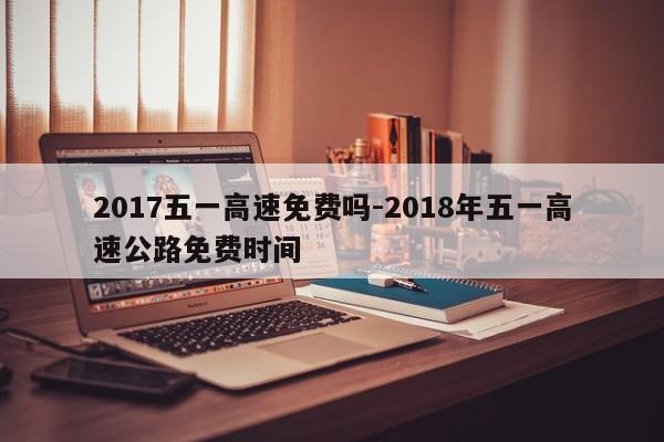 2017五一高速免费吗-2018年五一高速公路免费时间