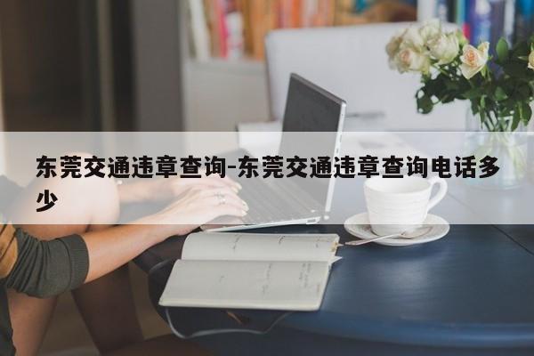 东莞交通违章查询-东莞交通违章查询电话多少