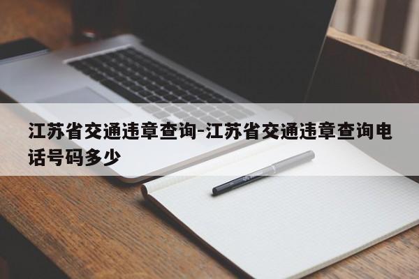 江苏省交通违章查询-江苏省交通违章查询电话号码多少