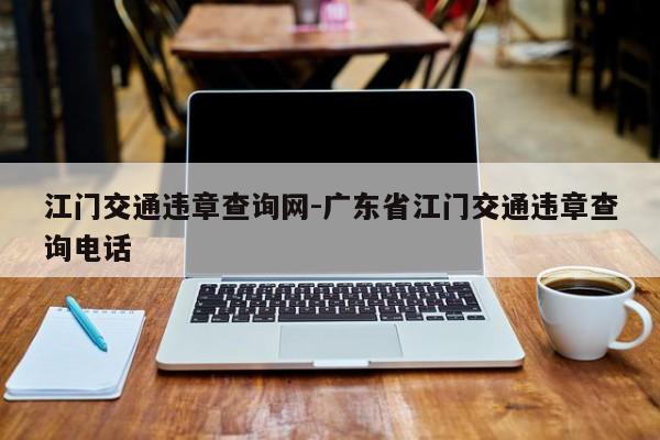 江门交通违章查询网-广东省江门交通违章查询电话