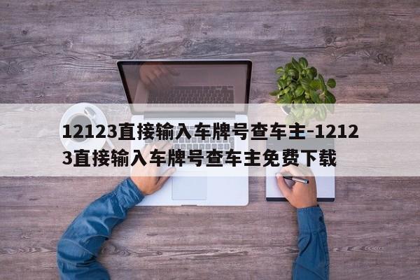 12123直接输入车牌号查车主-12123直接输入车牌号查车主免费下载