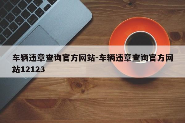 车辆违章查询官方网站-车辆违章查询官方网站12123