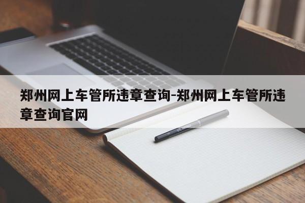 郑州网上车管所违章查询-郑州网上车管所违章查询官网