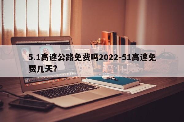 5.1高速公路免费吗2022-51高速免费几天?